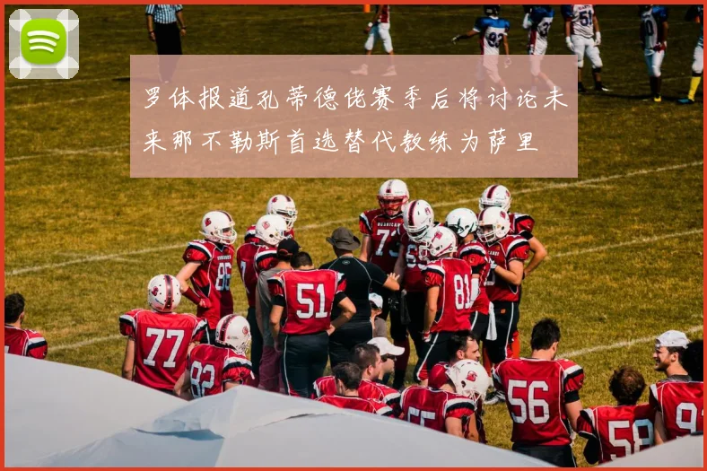 罗体报道孔蒂德佬赛季后将讨论未来那不勒斯首选替代教练为萨里